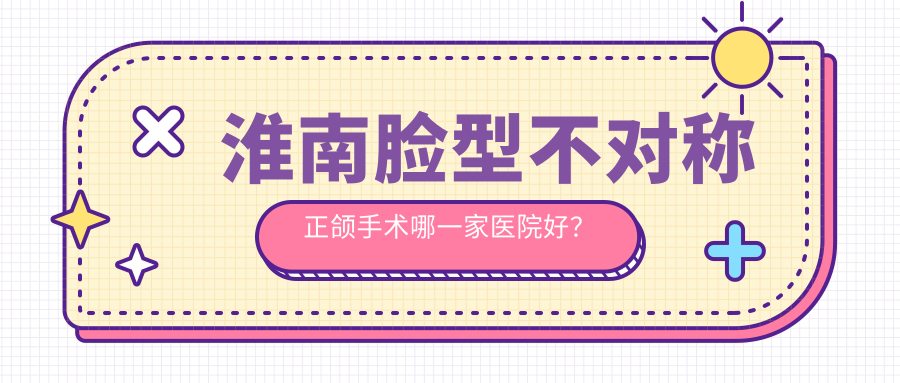 淮南脸型不对称正颌手术哪一家医院好？