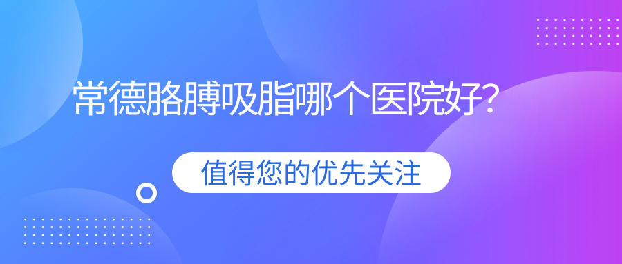常德胳膊吸脂哪个医院好？