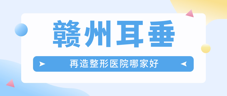 贛州耳垂再造哪家好？贛州整形醫(yī)院排名儷人|亞韓|葉子