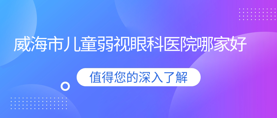 威海市兒童弱視哪家好？威海市眼科醫(yī)院排名中康銘熙//