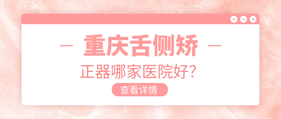 重慶舌側(cè)矯正器哪家醫(yī)院好？重慶3m黃金incognito舌側(cè)矯正/ebrace舌側(cè)矯正可選這幾家