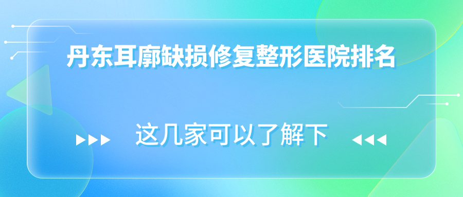 丹东耳廓缺损修复整形医院排名