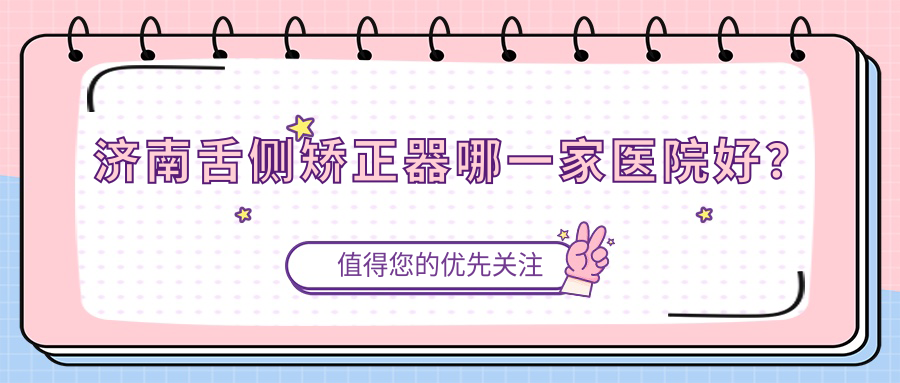 济南舌侧矫正器哪一家医院好？