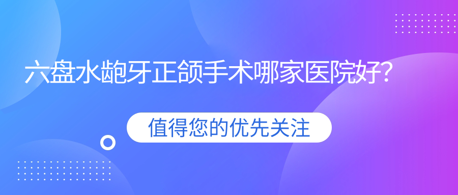 六盘水龅牙正颌手术哪家医院好？