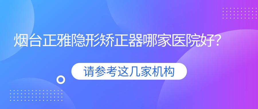 烟台正雅隐形矫正器哪家医院好？