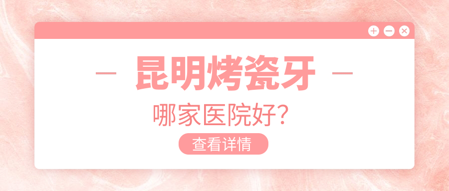 昆明烤瓷牙哪家醫(yī)院好？昆明鑲牙/牙齒缺損修復(fù)選擇這幾個(gè)