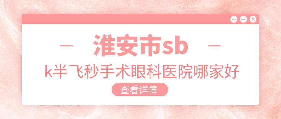 淮安市sbk半飞秒手术眼科医院哪家好