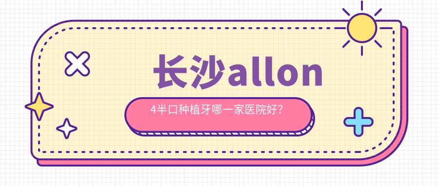 长沙allon4半口种植牙哪一家医院好？