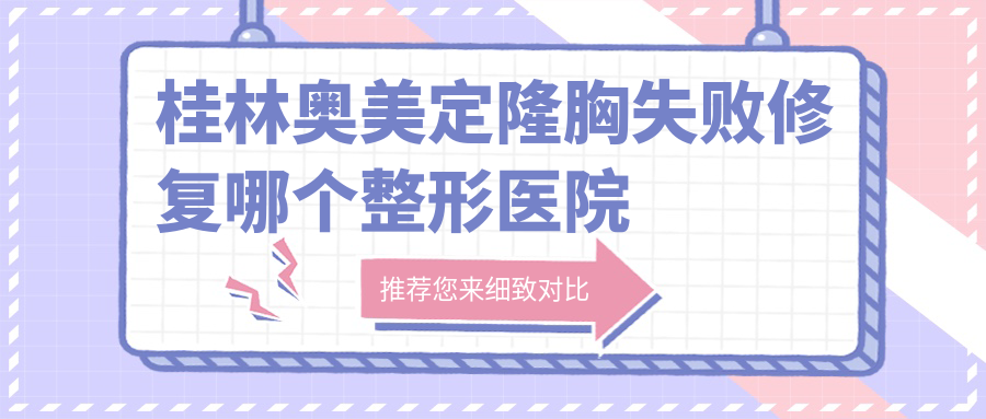 桂林奧美定隆胸失敗修復(fù)哪個醫(yī)院便宜又好？華美/星范好又便宜
