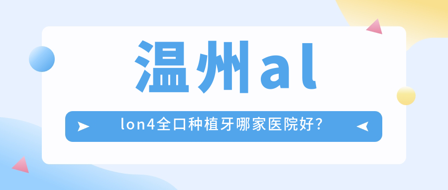 溫州allon4全口種植牙哪家醫(yī)院好？溫州全口即刻負(fù)重種植牙/全口種植牙甄選這些