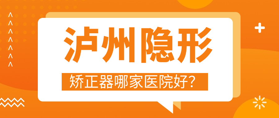 瀘州隱形矯正器哪家醫(yī)院好？排名前十醫(yī)院有江陽微笑/牙博士
