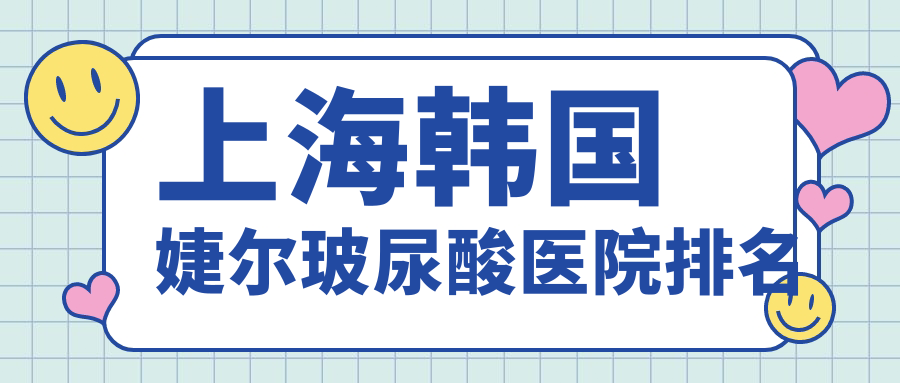 上海韓國婕爾玻尿酸好的醫(yī)院排名，友友真實(shí)評價(jià)醫(yī)院分享
