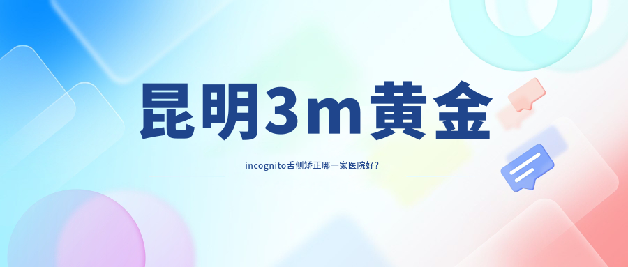 昆明3m黄金incognito舌侧矫正哪一家医院好？