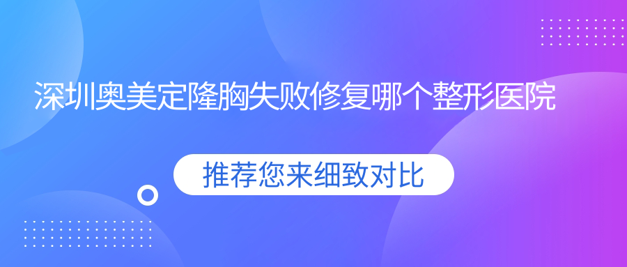深圳奧美定隆胸失敗修復(fù)哪個(gè)醫(yī)院便宜又好？曹孟君、雅涵價(jià)格也不貴