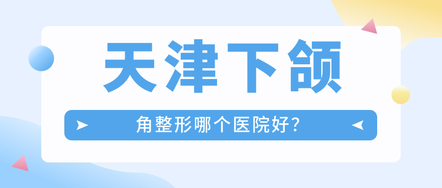 天津下頜角整形哪個(gè)醫(yī)院好？精挑10家本地技術(shù)較高的整形機(jī)構(gòu)