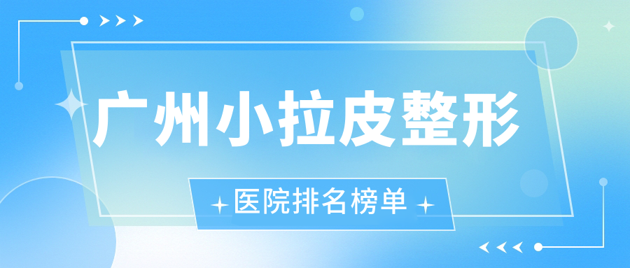 广州小拉皮整形医院排名榜单