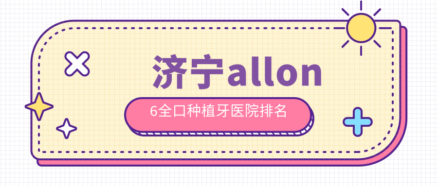 濟(jì)寧allon6全口種植牙醫(yī)院排名濟(jì)寧allon6全口種植牙壹顆芽便宜又好
