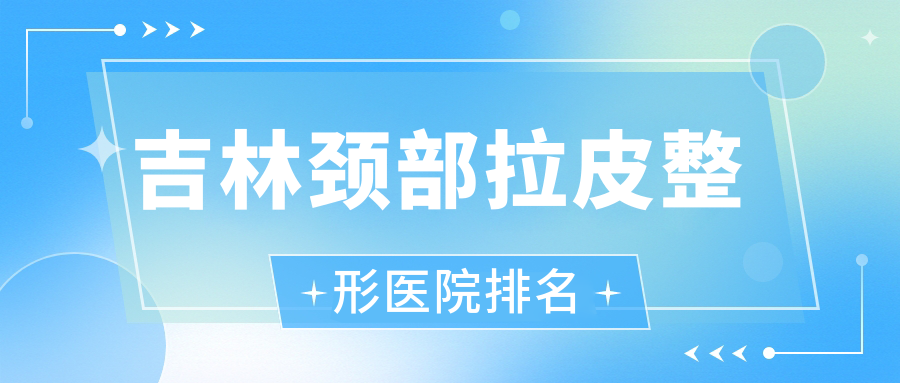 吉林頸部拉皮醫(yī)院價(jià)格出爐:排名靠前的市星范頸部拉皮費(fèi)用10000元起