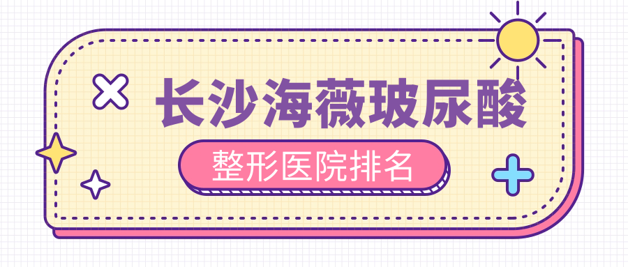 長沙海薇玻尿酸醫(yī)院排名前10:星雅/華韓華美做艾維嵐不錯