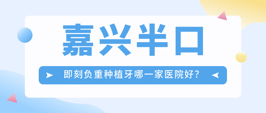 嘉興半口即刻負重種植牙哪一家醫(yī)院好？嘉興半口種植牙/allon4半口種植牙挑選這幾個