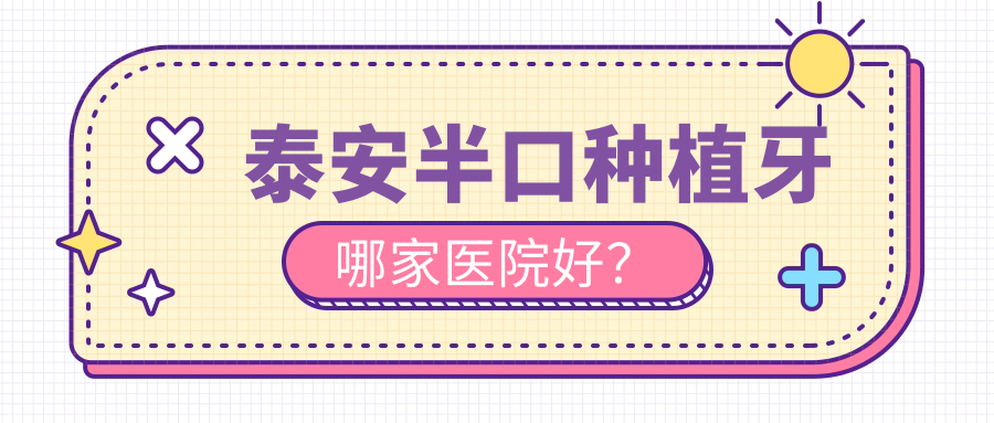 泰安半口種植牙哪家醫(yī)院好？排名前十醫(yī)院有正和/泰山區(qū)洪元