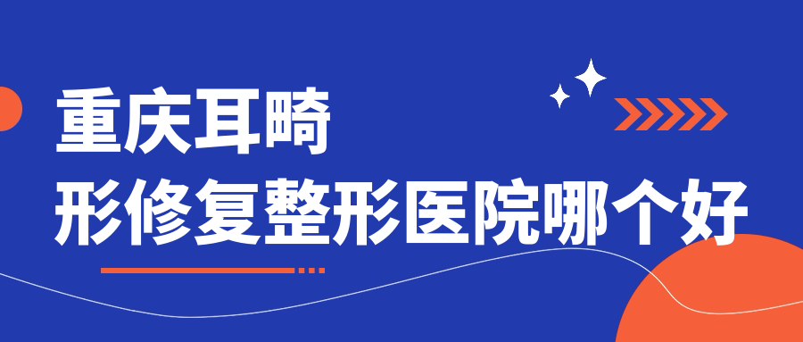 重慶耳畸形修復(fù)醫(yī)院哪個好？鄭荃麗格徐鐸|萊沃，附帶價(jià)格表