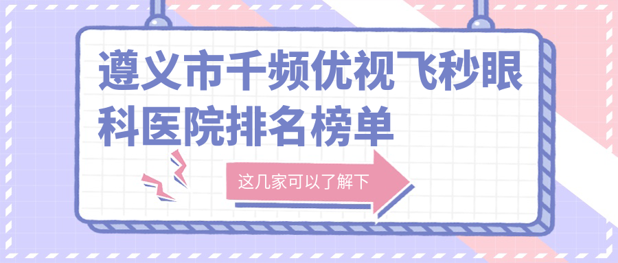 遵義市千頻優(yōu)視飛秒眼科醫(yī)院排名榜單公開(kāi)(恒愛(ài)眼科硬實(shí)力人氣較高)