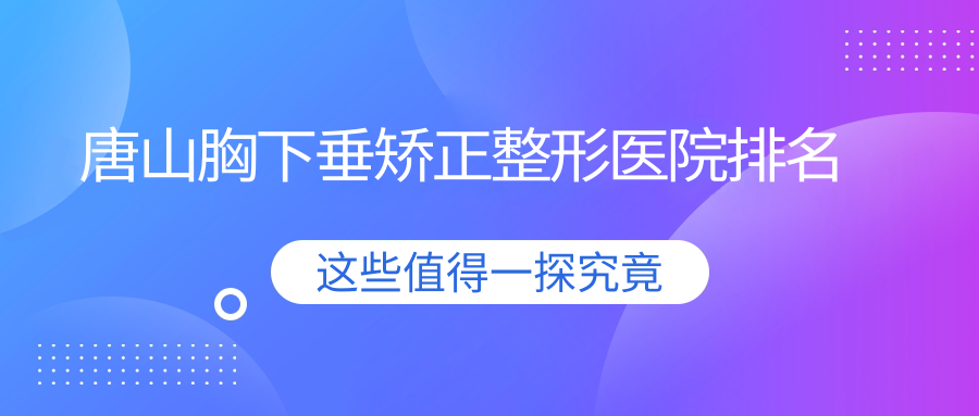 唐山胸下垂矯正醫(yī)院排名靠前的唐山艾玲做縮胸好
