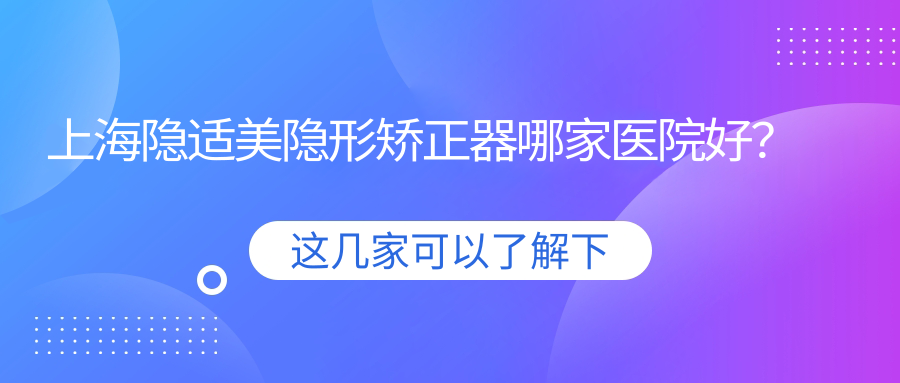 上海隱適美隱形矯正器哪家醫(yī)院好？上海隱適美隱形矯正器的醫(yī)院有美聯(lián)臣醫(yī)院/伊萊美中心