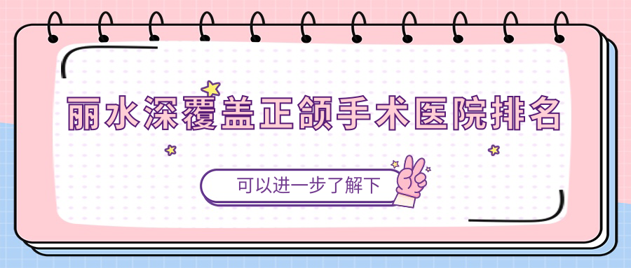 麗水深覆蓋正頜手術(shù)醫(yī)院排名麗水深覆蓋正頜手術(shù)云和佳吉好又便宜