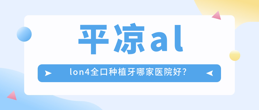 平?jīng)鯽llon4全口種植牙哪家醫(yī)院好？平?jīng)鋈诩纯谭N植牙/全口種植牙挑選這幾個(gè)