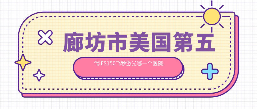 廊坊市美國第五代IFS150飛秒激光哪一個醫(yī)院好？精選1家當(dāng)?shù)貙?shí)力不低的整形機(jī)構(gòu)