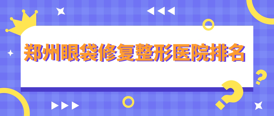 鄭州眼袋修復(fù)醫(yī)院排名前10:集美、花錦服務(wù)做外切祛眼袋很好