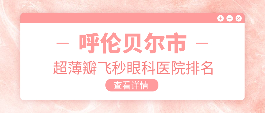 呼倫貝爾市超薄瓣飛秒醫(yī)院價格揭曉:排名前列的愛爾眼科超薄瓣飛秒費(fèi)用便宜