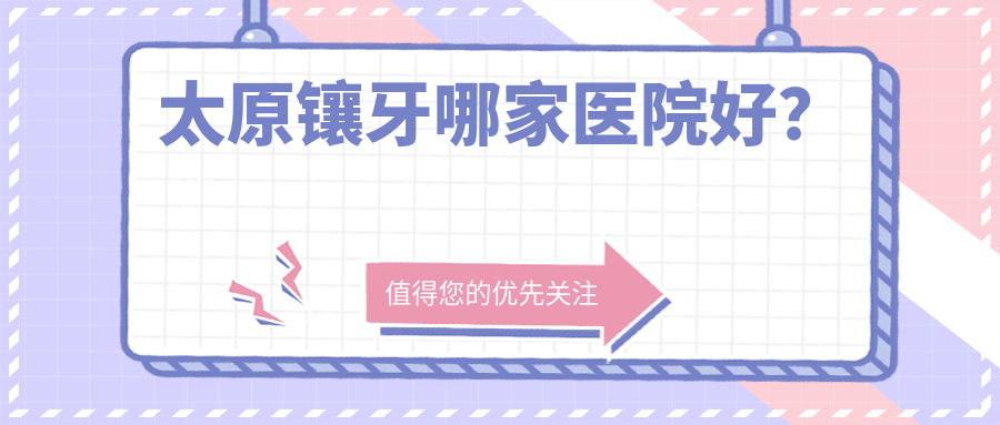 太原鑲牙哪家醫(yī)院好？太原牙齒鑲鉆/牙齒缺損修復(fù)選擇這些