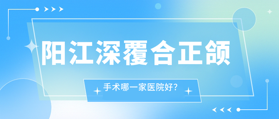 陽江深覆合正頜手術(shù)哪一家醫(yī)院好？陽江雙頜前突正頜手術(shù)/深覆蓋正頜手術(shù)可選這些