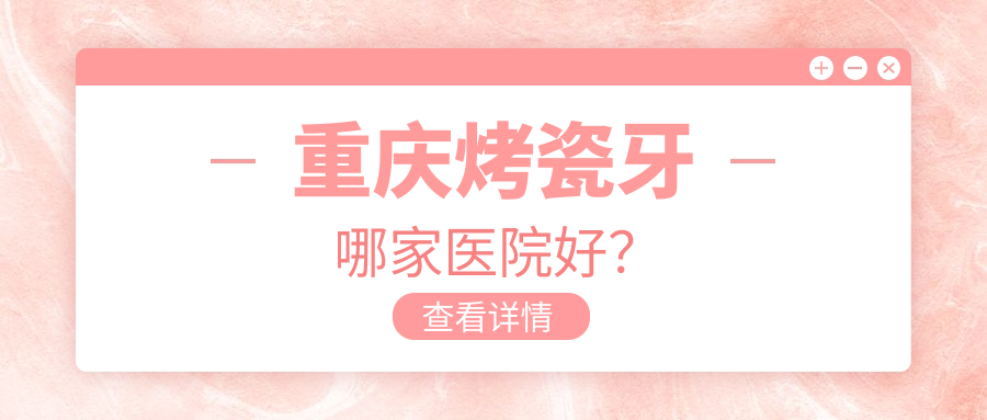 重慶烤瓷牙哪家醫(yī)院好？排名前十醫(yī)院有孔小燕/江北黃敏
