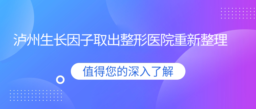 瀘州生長因子取出整形醫(yī)院重新整理前五評價,總結(jié)整理當(dāng)?shù)剡@五家被親們愛戴