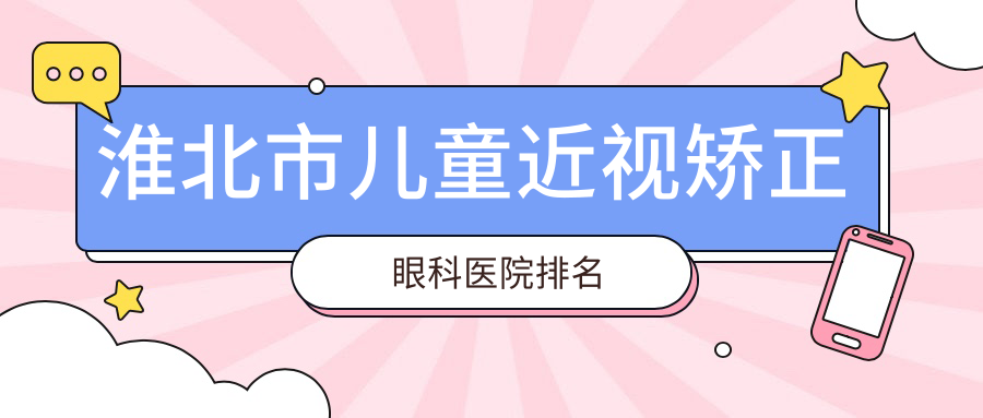 淮北市兒童近視矯正哪家醫(yī)院較好？人氣排行前1，愛爾等口碑上榜