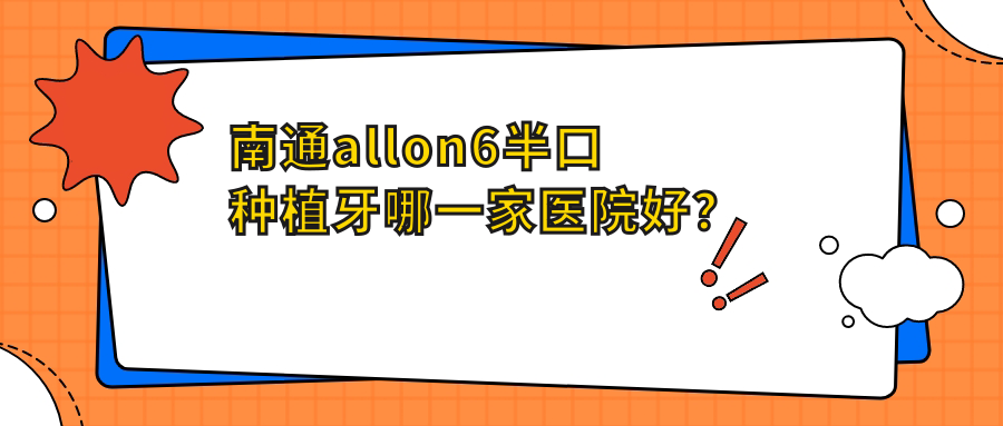 南通allon6半口種植牙哪一家醫(yī)院好？南通allon6半口種植牙的醫(yī)院有江蘇牙衛(wèi)士/牙爵士