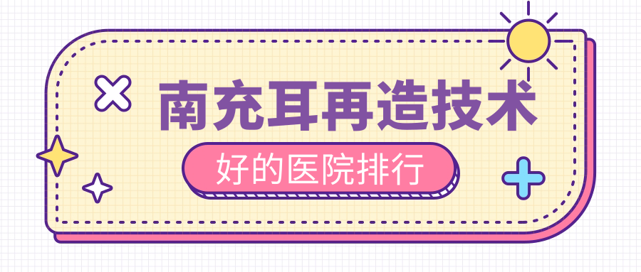 更新！南充耳再造技術(shù)好的醫(yī)院排行|前五名詳細闡述,有幾家是公辦