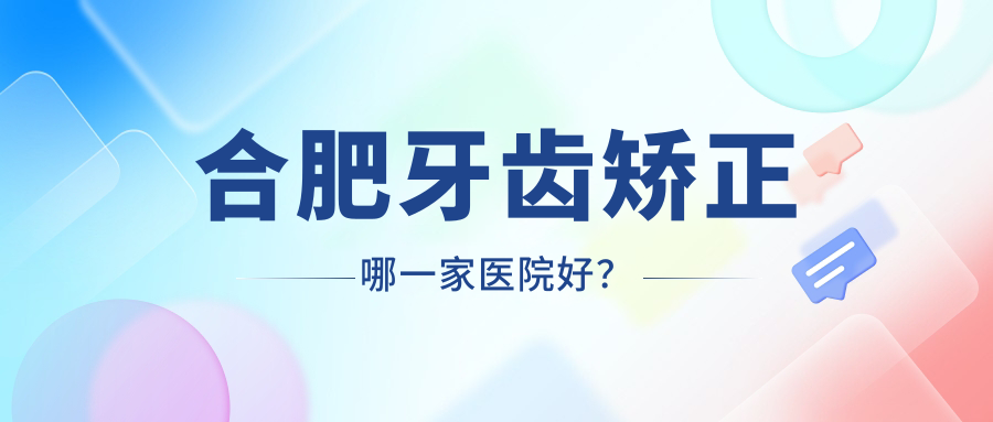 合肥牙齒矯正哪一家醫(yī)院好？合肥牙齒矯正的醫(yī)院有安徽渡江醫(yī)院/肥東泰佳