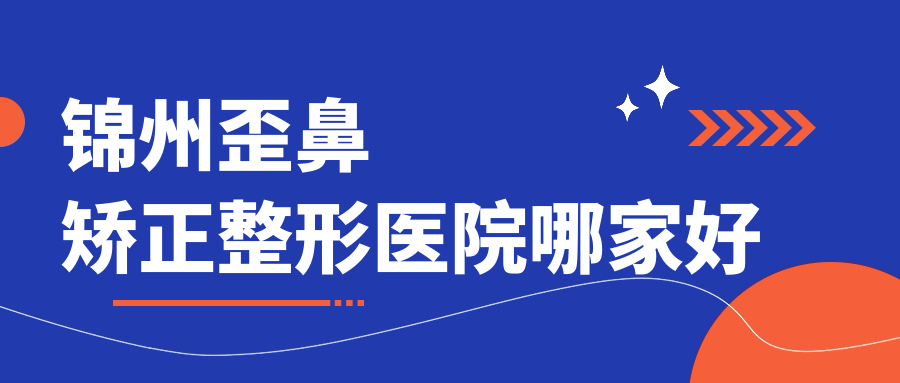 錦州歪鼻矯正哪家好？推薦錦州歪鼻矯正值得信任還正規(guī)的醫(yī)院