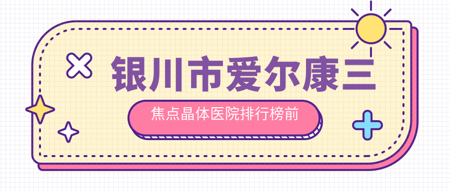 銀川市愛爾康三焦點晶體醫(yī)院排行榜前二有哪些銀川市不錯愛爾康三焦點晶體眼科醫(yī)院