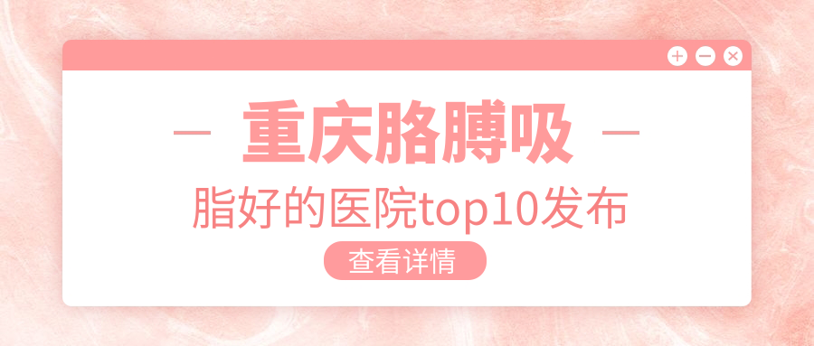 重慶胳膊吸脂好的醫(yī)院top10發(fā)布:壹美/萊沃/祐美祐康等有出名醫(yī)生