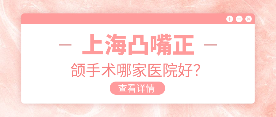 上海凸嘴正頜手術(shù)哪家醫(yī)院好？上海齙牙正頜手術(shù)/下巴后縮正頜手術(shù)可選這些