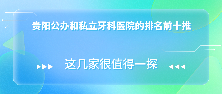貴陽公辦和私立牙科醫(yī)院的排名前十推薦，均是貴陽便宜又好的牙科