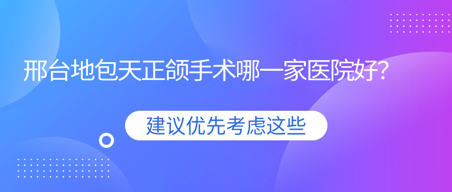 邢臺(tái)地包天正頜手術(shù)哪一家醫(yī)院好？邢臺(tái)地包天正頜手術(shù)的醫(yī)院有內(nèi)丘誠(chéng)信/臨城尚美