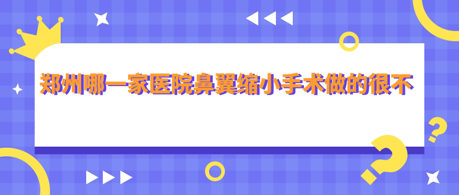 鄭州哪一家醫(yī)院鼻翼縮小手術(shù)做的很不錯(cuò)？全新鄭州鼻翼縮小排名榜TOP十醫(yī)院出爐