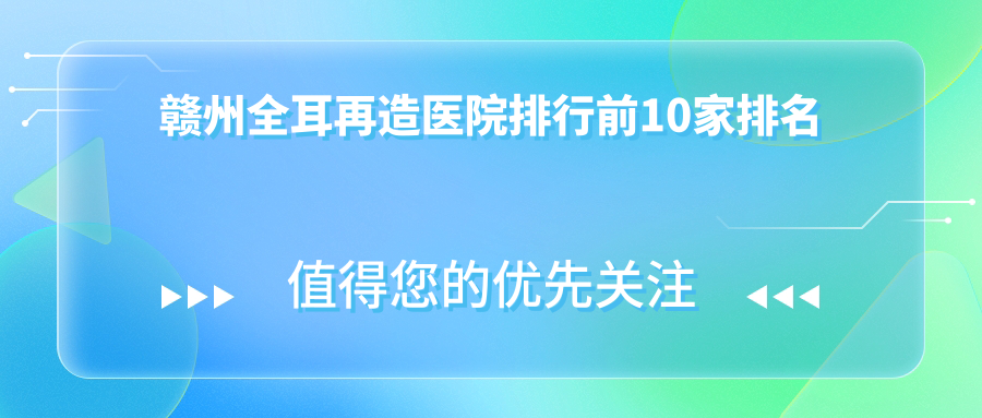 贛州全耳再造醫(yī)院排行前10家排名總覽/亞韓是本地熱門醫(yī)院
